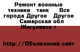 Ремонт военные техники ( танк)  - Все города Другое » Другое   . Самарская обл.,Жигулевск г.